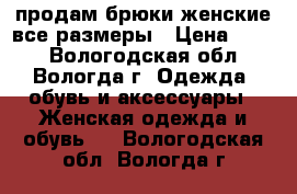 продам брюки женские все размеры › Цена ­ 500 - Вологодская обл., Вологда г. Одежда, обувь и аксессуары » Женская одежда и обувь   . Вологодская обл.,Вологда г.